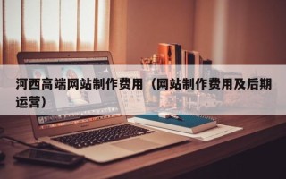 资阳河西高端网站制作费用（网站制作费用及后期运营）