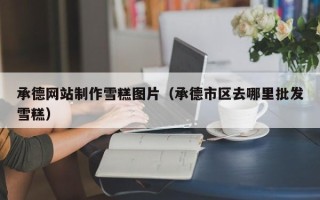 资阳承德网站制作雪糕图片（承德市区去哪里批发雪糕）