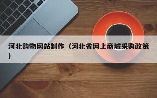 资阳河北购物网站制作（河北省网上商城采购政策）