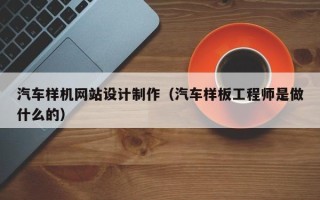 资阳汽车样机网站设计制作（汽车样板工程师是做什么的）