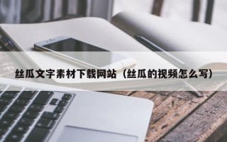 资阳丝瓜文字素材下载网站（丝瓜的视频怎么写）