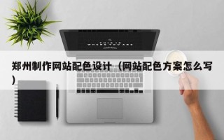 资阳郑州制作网站配色设计（网站配色方案怎么写）