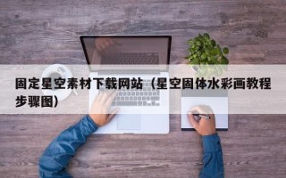 资阳固定星空素材下载网站（星空固体水彩画教程步骤图）